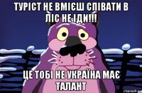 туріст не вмієш співати в ліс не іди!!! це тобі не україна має талант