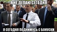 я не депаю сегодня я сегодня поднимусь с бонуски