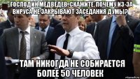 - господин медведев, скажите, почему из-за вируса не закрывают заседания думы? - там никогда не собирается более 50 человек