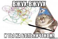 вжух-вжуух и ты на больничтном!