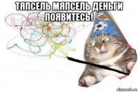 тяпсель мяпсель деньги появитесь! 