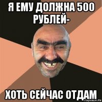 я ему должна 500 рублей- хоть сейчас отдам