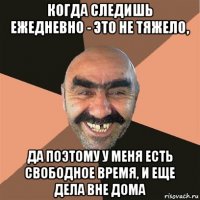 когда следишь ежедневно - это не тяжело, да поэтому у меня есть свободное время, и еще дела вне дома