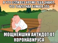 а что если все кроме тебя знают, что туалетная бумага это мощнейший антидот от коронавируса