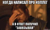 когда написал про коллег а в ответ получил "завязывай"