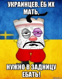 украинцев, ёб их мать, нужно в задницу ебать!