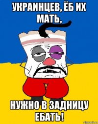 украинцев, ёб их мать, нужно в задницу ебать!