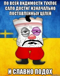 по всей видимости тухлое сало достиг изначально поставленных целей и славно подох