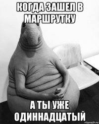 когда зашел в маршрутку а ты уже одиннадцатый