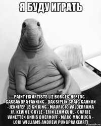 я буду играть paint fix artists liz borges-herzog - cassandra fanning - dax siplin craig cannon - jennifer leigh king - mauricio valderrama jr. kevin j. coyle - erin lehmkuhl - carrie vanetten chris doerhoff - marc machuca - lori williams andrew pungprakearti