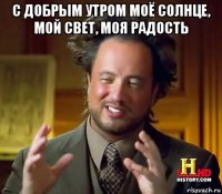 с добрым утром моё солнце, мой свет, моя радость 