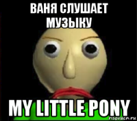 ваня слушает музыку my little pony