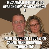 - мухаммад, почему 3 по арабскому? -у хасана тоже 3 - меня не волнует твой друг хасан, меня волнуешь только ты