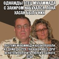 однажды отец мухаммада с закиром набухался, пока хасан был у них поэтому мухаммад и хасан пропали из дома до утра, так как он и его друг не хотели получить люлей от бухого отца