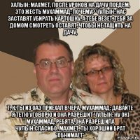 халын: махмет, после уроков на дачу поедем, это жесть мухаммад: почему? чулын: нас заставят убирать картошку, а тебе везёт, тебя за домом смотреть оставят, чтобы не тащить на дачу, т. к.ты из оаэ приехал вчера. мухаммад: давайте я тетю уговорю и она разрешит чулын: ну ок) мухаммад, ребята, она разрешила чулын:спасибо. махмет, ты хороший брат *обнимает*