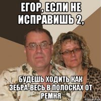 егор, если не исправишь 2, будешь ходить как зебра-весь в полосках от ремня