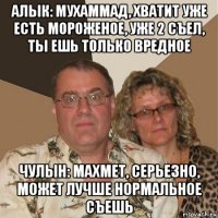 алык: мухаммад, хватит уже есть мороженое, уже 2 съел, ты ешь только вредное чулын: махмет, серьезно, может лучше нормальное съешь