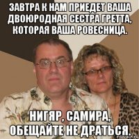 завтра к нам приедет ваша двоюродная сестра гретта, которая ваша ровесница. нигяр, самира, обещайте не драться.