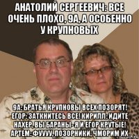 анатолий сергеевич: все очень плохо, 9а, а особенно у крупновых 9а: братья крупновы всех позорят! егор: заткнитесь все! кирилл: идите нахер, вы бараны- я и егор крутые! артем: фуууу, позорники, чморим их