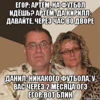 егор: артём, на футбол идёшь? артём: да кирилл: давайте, через час во дворе данил: никакого футбола, у вас через 2 месяца огэ егор:вот блин