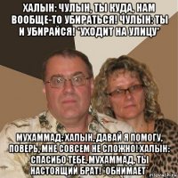 халын: чулын, ты куда, нам вообще-то убираться! чулын: ты и убирайся! *уходит на улицу* мухаммад: халын, давай я помогу, поверь, мне совсем не сложно! халын: спасибо тебе, мухаммад, ты настоящий брат! *обнимает*