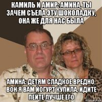 камиль и амир: амина, ты зачем съела эту шоколадку, она же для нас была амина: детям сладкое вредно, вон я вам йогурт купила, идите пейте лучше его