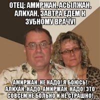 отец: амиржан, асылжан, алихан, завтра едем к зубному врачу! амиржан: не надо! я боюсь! алихан: надо, амиржан, надо! это совсем не больно и не страшно!