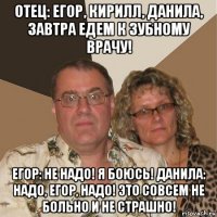 отец: егор, кирилл, данила, завтра едем к зубному врачу! егор: не надо! я боюсь! данила: надо, егор, надо! это совсем не больно и не страшно!