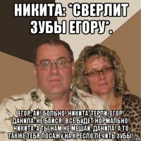 никита: *сверлит зубы егору*. егор: ай! больно! никита: терпи, егор! данила: не бойся! всё будет нормально! никита: а ты нам не мешай, данила! а то также тебя посажу на кресло лечить зубы!