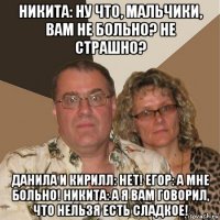 никита: ну что, мальчики, вам не больно? не страшно? данила и кирилл: нет! егор: а мне больно! никита: а я вам говорил, что нельзя есть сладкое!