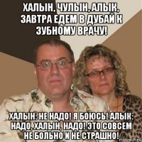 халын, чулын, алык, завтра едем в дубай к зубному врачу! халын: не надо! я боюсь! алык: надо, халын, надо! это совсем не больно и не страшно!