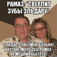 рамаз: *сверлит зубы эльдару*. эльдар: совсем не больно! вахтанг: молодец! рамаз: не мешай работать!