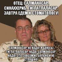 отец: салманасар, синаххериб, тиглатпаласар, завтра едем к стоматологу! салманасар: не надо! я боюсь! тиглатпаласар: надо, салманасар, надо! это совсем не больно и не страшно!