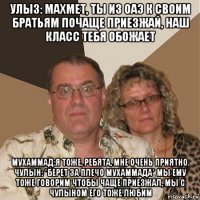 улыз: махмет, ты из оаэ к своим братьям почаще приезжай, наш класс тебя обожает мухаммад:я тоже, ребята, мне очень приятно. чулын: *берет за плечо мухаммада* мы ему тоже говорим чтобы чаще приезжал, мы с чулыном его тоже любим