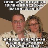 - кирилл, задрал, хватит уже мои переписки читать? - егорка, у тебя какие-то секреты? -не поверишь, да! не суй свой нос везде! данила:егор, установи пароль, хватит ругатся