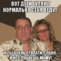 вот дети гуляют нормально себя ведут. а ты очень отвратительно, и не слушаешь маму!