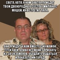 света, катя, к нам завтра приедут твои двоюродные сестры милана с машей, их встретит папа. они приедут к нам вместе с их мамой, тетей аней, алина не сможет приехать из-за экзаменов, обещайте общаться и показать им город.