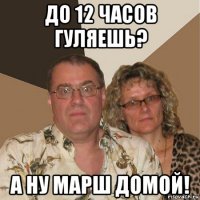 до 12 часов гуляешь? а ну марш домой!