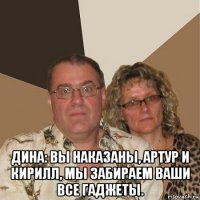  дина: вы наказаны, артур и кирилл, мы забираем ваши все гаджеты.