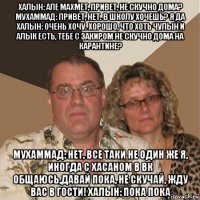 халын: але махмет, привет, не скучно дома? мухаммад: привет, нет. в школу хочешь? я да халын: очень хочу. хорошо, что хоть чулын и алык есть, тебе с закиром не скучно дома на карантине? мухаммад: нет, все таки не один же я, иногда с хасаном в вк общаюсь,давай пока, не скучай, жду вас в гости! халын: пока пока