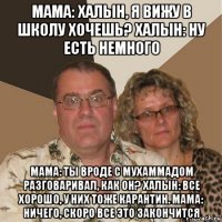 мама: халын, я вижу в школу хочешь? халын: ну есть немного мама: ты вроде с мухаммадом разговаривал, как он? халын: все хорошо, у них тоже карантин. мама: ничего, скоро все это закончится