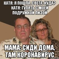 катя: я пошла. света: куда? катя: гулять с моей подружкой лизой мама: сиди дома, там коронавирус