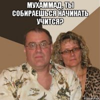 мухаммад, ты собираешься начинать учится? 