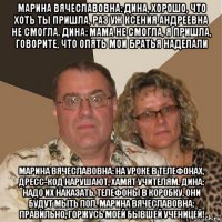 марина вячеславовна: дина, хорошо, что хоть ты пришла, раз уж ксения андреевна не смогла. дина: мама не смогла, я пришла, говорите, что опять мои братья наделали марина вячеславовна: на уроке в телефонах, дресс-код нарушают, хамят учителям. дина: надо их наказать, телефоны в коробку, они будут мыть пол. марина вячеславовна: правильно, горжусь моей бывшей ученицей!