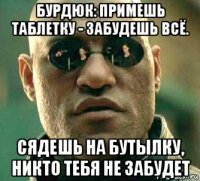 бурдюк: примешь таблетку - забудешь всё. сядешь на бутылку, никто тебя не забудет