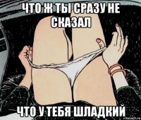 что ж ты сразу не сказал что у тебя шладкий