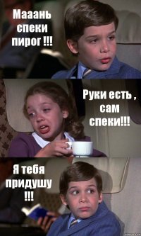 Мааань спеки пирог !!! Руки есть , сам спеки!!! Я тебя придушу !!!