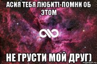 асия тебя любит!-помни об этом не грусти мой друг)