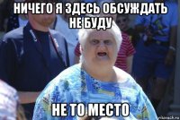 ничего я здесь обсуждать не буду не то место