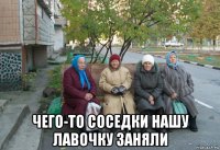  чего-то соседки нашу лавочку заняли